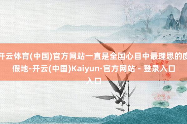 开云体育(中国)官方网站一直是全国心目中最理思的度假地-开云(中国)Kaiyun·官方网站 - 登录入口