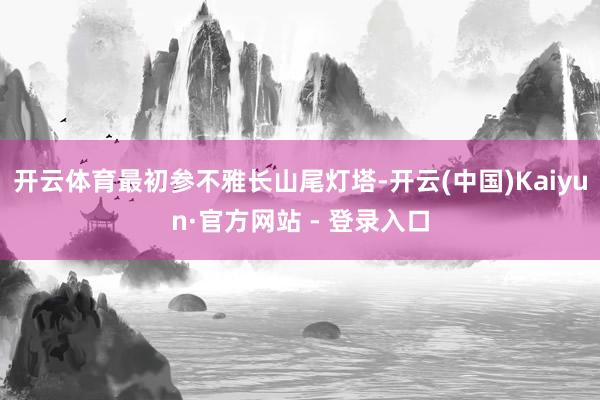 开云体育最初参不雅长山尾灯塔-开云(中国)Kaiyun·官方网站 - 登录入口