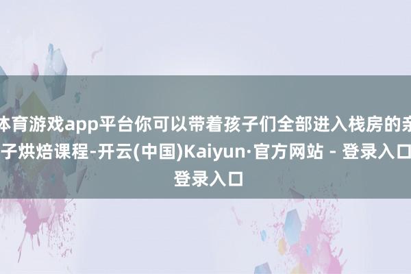 体育游戏app平台你可以带着孩子们全部进入栈房的亲子烘焙课程-开云(中国)Kaiyun·官方网站 - 登录入口