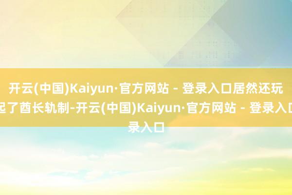 开云(中国)Kaiyun·官方网站 - 登录入口居然还玩起了酋长轨制-开云(中国)Kaiyun·官方网站 - 登录入口