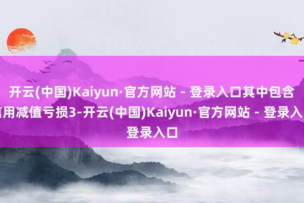 开云(中国)Kaiyun·官方网站 - 登录入口其中包含信用减值亏损3-开云(中国)Kaiyun·官方网站 - 登录入口