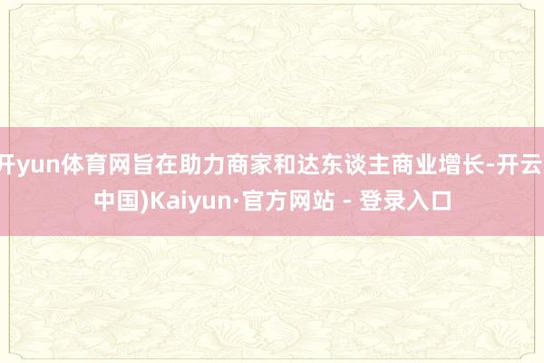 开yun体育网旨在助力商家和达东谈主商业增长-开云(中国)Kaiyun·官方网站 - 登录入口
