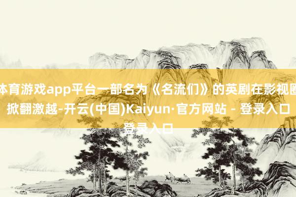 体育游戏app平台一部名为《名流们》的英剧在影视圈掀翻激越-开云(中国)Kaiyun·官方网站 - 登录入口