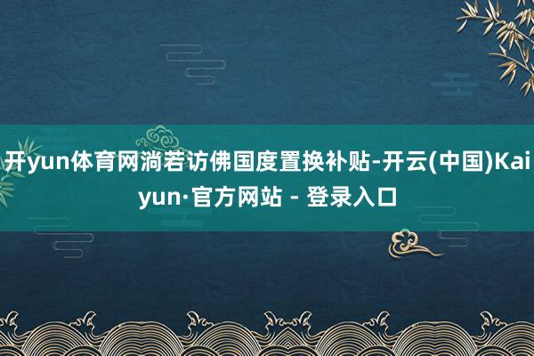 开yun体育网淌若访佛国度置换补贴-开云(中国)Kaiyun·官方网站 - 登录入口