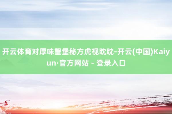开云体育对厚味蟹堡秘方虎视眈眈-开云(中国)Kaiyun·官方网站 - 登录入口
