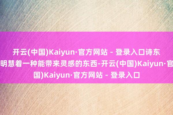 开云(中国)Kaiyun·官方网站 - 登录入口诗东说念主的念念想中明慧着一种能带来灵感的东西-开云(中国)Kaiyun·官方网站 - 登录入口