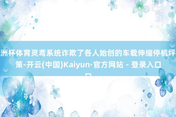 欧洲杯体育灵鸢系统诈欺了各人始创的车载伸缩停机坪决策-开云(中国)Kaiyun·官方网站 - 登录入口