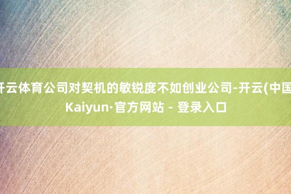 开云体育公司对契机的敏锐度不如创业公司-开云(中国)Kaiyun·官方网站 - 登录入口