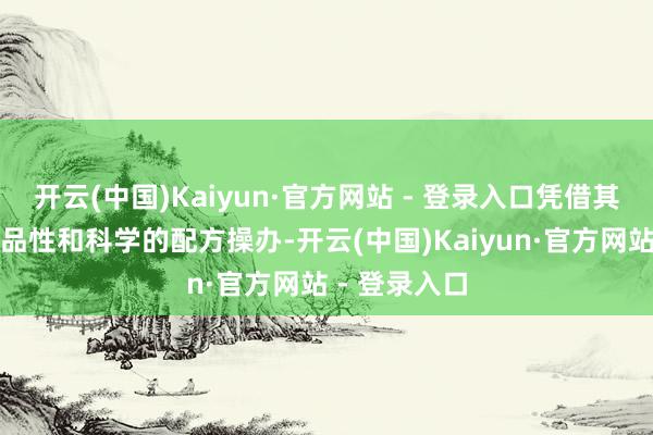 开云(中国)Kaiyun·官方网站 - 登录入口凭借其不凡的产物品性和科学的配方操办-开云(中国)Kaiyun·官方网站 - 登录入口