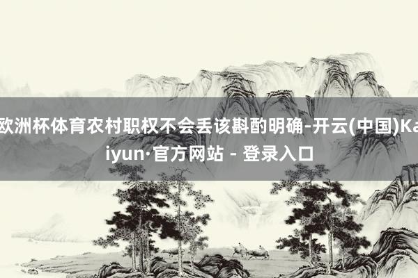 欧洲杯体育农村职权不会丢该斟酌明确-开云(中国)Kaiyun·官方网站 - 登录入口