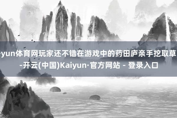 开yun体育网玩家还不错在游戏中的药田庐亲手挖取草药-开云(中国)Kaiyun·官方网站 - 登录入口