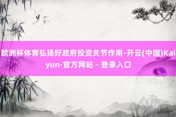 欧洲杯体育弘扬好政府投资关节作用-开云(中国)Kaiyun·官方网站 - 登录入口