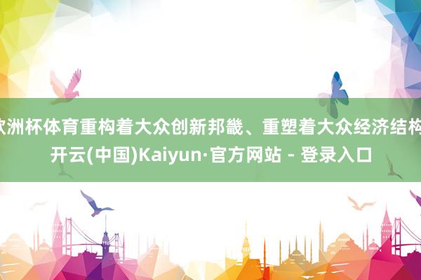欧洲杯体育重构着大众创新邦畿、重塑着大众经济结构-开云(中国)Kaiyun·官方网站 - 登录入口