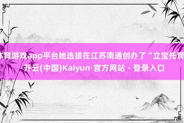 体育游戏app平台她选拔在江苏南通创办了“立宝托育”-开云(中国)Kaiyun·官方网站 - 登录入口
