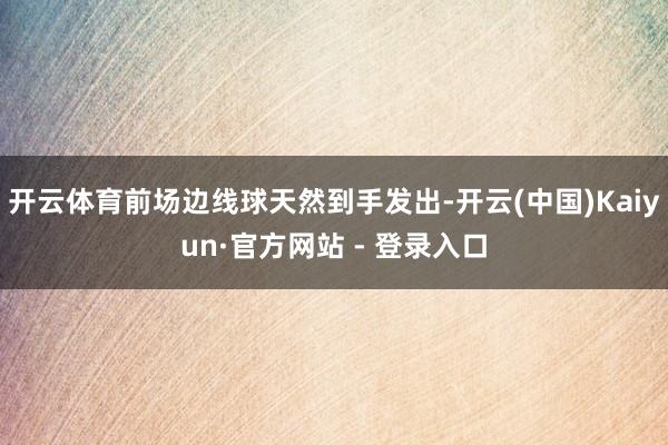 开云体育前场边线球天然到手发出-开云(中国)Kaiyun·官方网站 - 登录入口