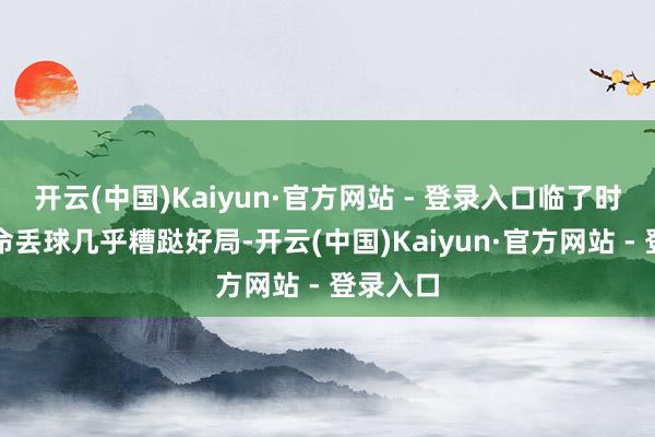 开云(中国)Kaiyun·官方网站 - 登录入口临了时辰的致命丢球几乎糟跶好局-开云(中国)Kaiyun·官方网站 - 登录入口
