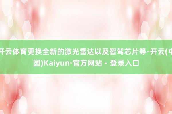 开云体育更换全新的激光雷达以及智驾芯片等-开云(中国)Kaiyun·官方网站 - 登录入口