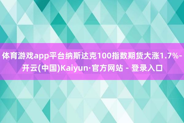 体育游戏app平台纳斯达克100指数期货大涨1.7%-开云(中国)Kaiyun·官方网站 - 登录入口