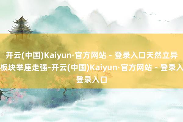 开云(中国)Kaiyun·官方网站 - 登录入口天然立异药板块举座走强-开云(中国)Kaiyun·官方网站 - 登录入口