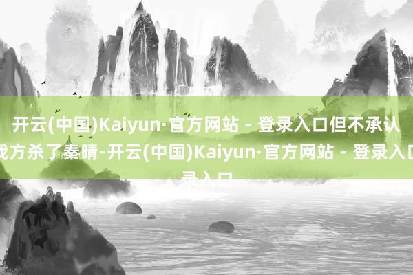 开云(中国)Kaiyun·官方网站 - 登录入口但不承认我方杀了秦晴-开云(中国)Kaiyun·官方网站 - 登录入口