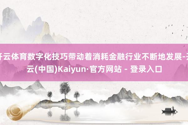 开云体育数字化技巧带动着消耗金融行业不断地发展-开云(中国)Kaiyun·官方网站 - 登录入口