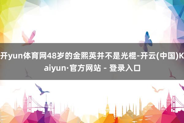 开yun体育网48岁的金熙英并不是光棍-开云(中国)Kaiyun·官方网站 - 登录入口
