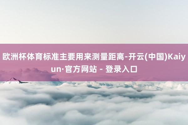 欧洲杯体育标准主要用来测量距离-开云(中国)Kaiyun·官方网站 - 登录入口