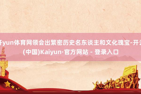 开yun体育网领会出繁密历史名东谈主和文化瑰宝-开云(中国)Kaiyun·官方网站 - 登录入口