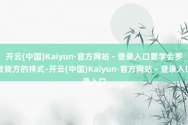 开云(中国)Kaiyun·官方网站 - 登录入口要学会罗致我方的样式-开云(中国)Kaiyun·官方网站 - 登录入口