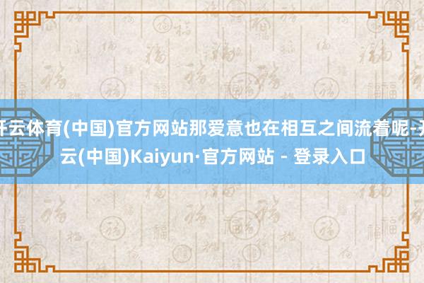 开云体育(中国)官方网站那爱意也在相互之间流着呢-开云(中国)Kaiyun·官方网站 - 登录入口