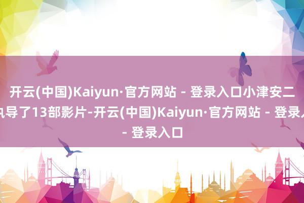 开云(中国)Kaiyun·官方网站 - 登录入口小津安二郎执导了13部影片-开云(中国)Kaiyun·官方网站 - 登录入口