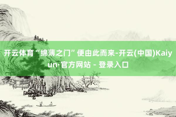 开云体育“绵薄之门”便由此而来-开云(中国)Kaiyun·官方网站 - 登录入口