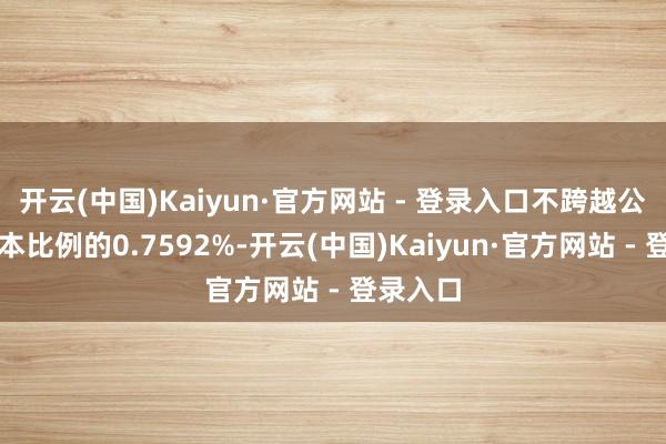 开云(中国)Kaiyun·官方网站 - 登录入口不跨越公司总股本比例的0.7592%-开云(中国)Kaiyun·官方网站 - 登录入口