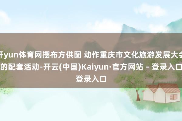 开yun体育网摆布方供图 动作重庆市文化旅游发展大会的配套活动-开云(中国)Kaiyun·官方网站 - 登录入口