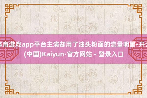 体育游戏app平台主演却用了油头粉面的流量明星-开云(中国)Kaiyun·官方网站 - 登录入口