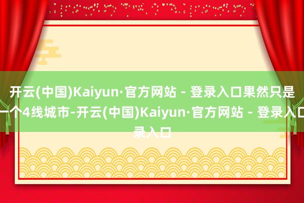 开云(中国)Kaiyun·官方网站 - 登录入口果然只是一个4线城市-开云(中国)Kaiyun·官方网站 - 登录入口