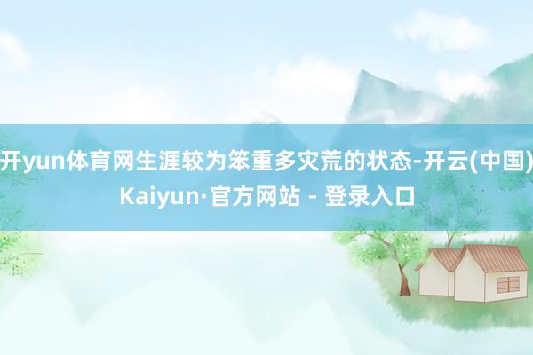 开yun体育网生涯较为笨重多灾荒的状态-开云(中国)Kaiyun·官方网站 - 登录入口