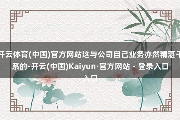 开云体育(中国)官方网站这与公司自己业务亦然精湛干系的-开云(中国)Kaiyun·官方网站 - 登录入口