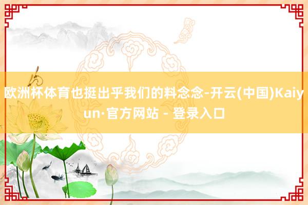 欧洲杯体育也挺出乎我们的料念念-开云(中国)Kaiyun·官方网站 - 登录入口