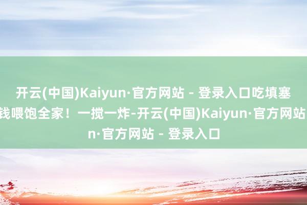 开云(中国)Kaiyun·官方网站 - 登录入口吃填塞身舒心5块钱喂饱全家！一搅一炸-开云(中国)Kaiyun·官方网站 - 登录入口