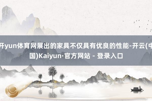 开yun体育网展出的家具不仅具有优良的性能-开云(中国)Kaiyun·官方网站 - 登录入口