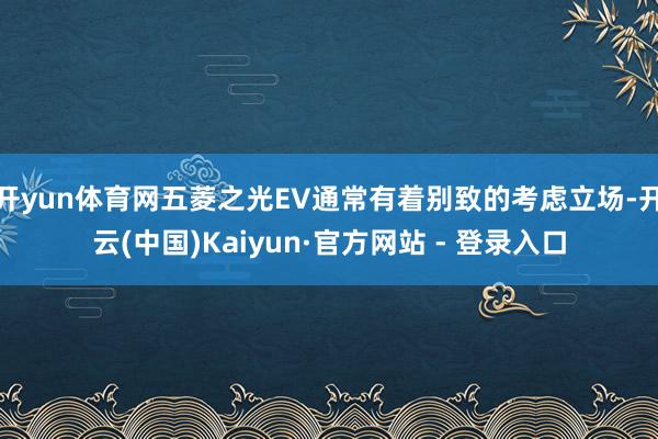 开yun体育网五菱之光EV通常有着别致的考虑立场-开云(中国)Kaiyun·官方网站 - 登录入口