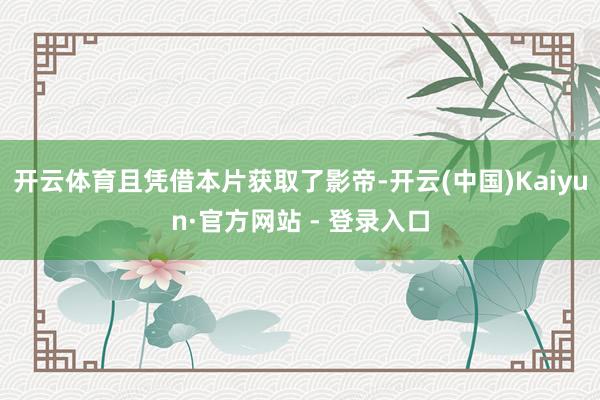 开云体育且凭借本片获取了影帝-开云(中国)Kaiyun·官方网站 - 登录入口