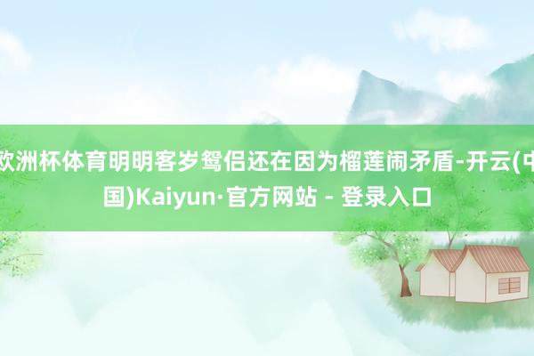 欧洲杯体育明明客岁鸳侣还在因为榴莲闹矛盾-开云(中国)Kaiyun·官方网站 - 登录入口