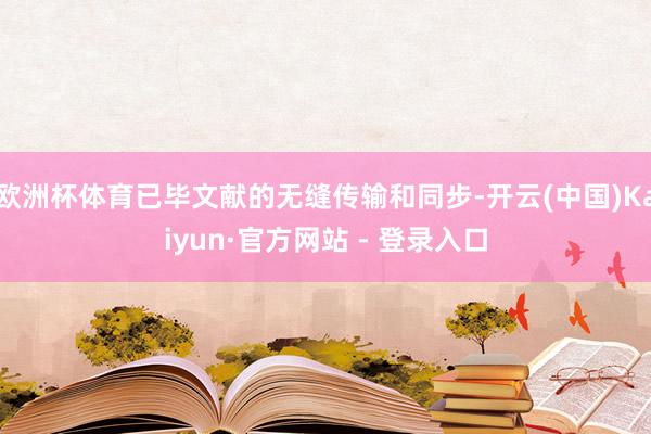 欧洲杯体育已毕文献的无缝传输和同步-开云(中国)Kaiyun·官方网站 - 登录入口