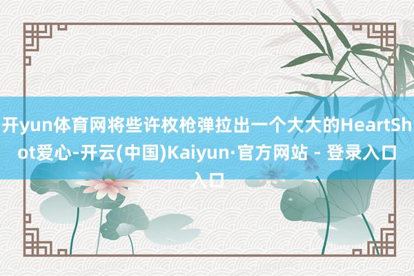 开yun体育网将些许枚枪弹拉出一个大大的HeartShot爱心-开云(中国)Kaiyun·官方网站 - 登录入口