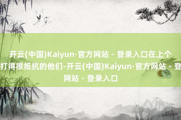 开云(中国)Kaiyun·官方网站 - 登录入口在上个版块就打得很抵抗的他们-开云(中国)Kaiyun·官方网站 - 登录入口
