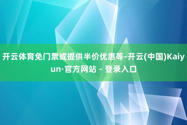 开云体育免门票或提供半价优惠等-开云(中国)Kaiyun·官方网站 - 登录入口