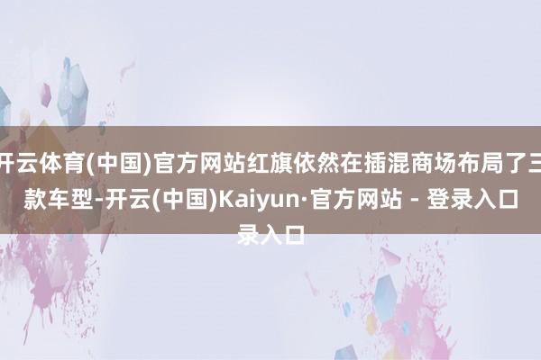 开云体育(中国)官方网站红旗依然在插混商场布局了三款车型-开云(中国)Kaiyun·官方网站 - 登录入口