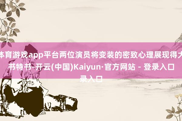 体育游戏app平台两位演员将变装的密致心理展现得大书特书-开云(中国)Kaiyun·官方网站 - 登录入口